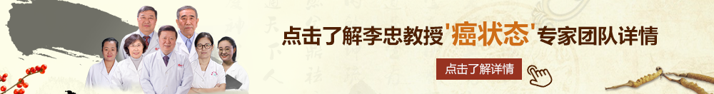 操搞插北京御方堂李忠教授“癌状态”专家团队详细信息